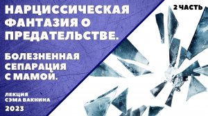 НАРЦИССИЧЕСКАЯ ФАНТАЗИЯ О ПРЕДАТЕЛЬСТВЕ. БОЛЕЗНЕННАЯ СЕПАРАЦИЯ С МАМОЙ. (2 часть)