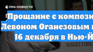 Прощание с композитором Левоном Оганезовым пройдет 16 декабря в Нью-Йорке