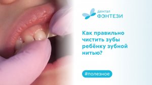 Мастер-класс от Дентал Фэнтези: Как правильно чистить зубы ребёнку зубной нитью?
