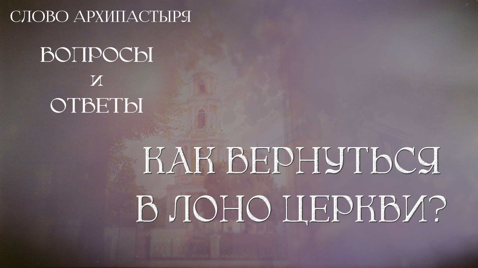 Слово Архипастыря. Вопросы и ответы: Как вернуться в лоно Церкви?