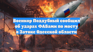 Военкор Поддубный сообщил об ударах ФАБами по мосту в Затоке Одесской области
