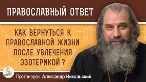 Как вернуться к православной жизни после увлечения эзотерикой ?  Протоиерей Александр Никольский