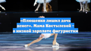 «Плющенко лишил дочь денег». Мама Костылевой – о низкой зарплате фигуристки