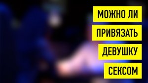 Можно ли привязать девушку сексом?