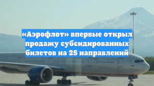 «Аэрофлот» впервые открыл продажу субсидированных билетов на 25 направлений