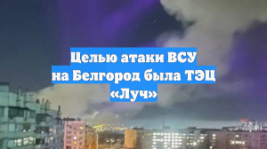 Целью атаки ВСУ на Белгород была ТЭЦ «Луч»