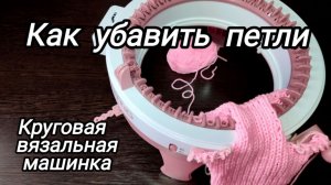 Круговая вязальная машинка. Как убавить петли