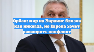 Орбан: мир на Украине близок как никогда, но Европа хочет расширить конфликт