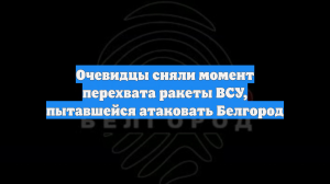 Очевидцы сняли момент перехвата ракеты ВСУ, пытавшейся атаковать Белгород