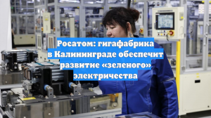 Росатом: гигафабрика в Калининграде обеспечит развитие «зеленого» электричества