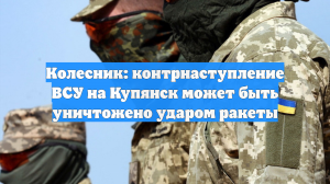 Колесник: контрнаступление ВСУ на Купянск может быть уничтожено ударом ракеты