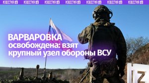 Бойцы ВС РФ освободили Варваровку и взяли крупный узел обороны ВСУ