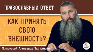 Как принять свою внешность ?  Протоиерей Александр Тылькевич