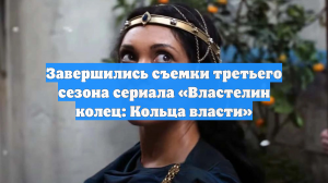 Завершились съемки третьего сезона сериала «Властелин колец: Кольца власти»