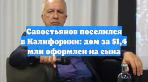 Савостьянов поселился в Калифорнии: дом за $1,4 млн оформлен на сына