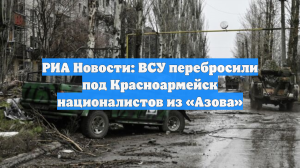 РИА Новости: ВСУ отправили под Красноармейск «Азов» для прорыва окружения