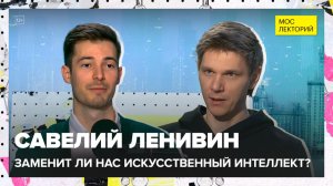 Заменит ли нас искусственный интеллект? | Савелий Ленивин Лекция 2025 | Мослекторий