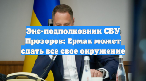 Экс-подполковник СБУ Прозоров: Ермак может сдать все свое окружение