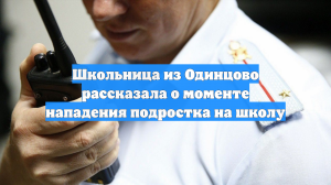 Школьница из Одинцово рассказала о моменте нападения подростка на школу