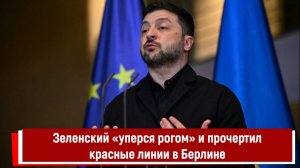 Зеленский «уперся рогом» и прочертил красные линии в Берлине