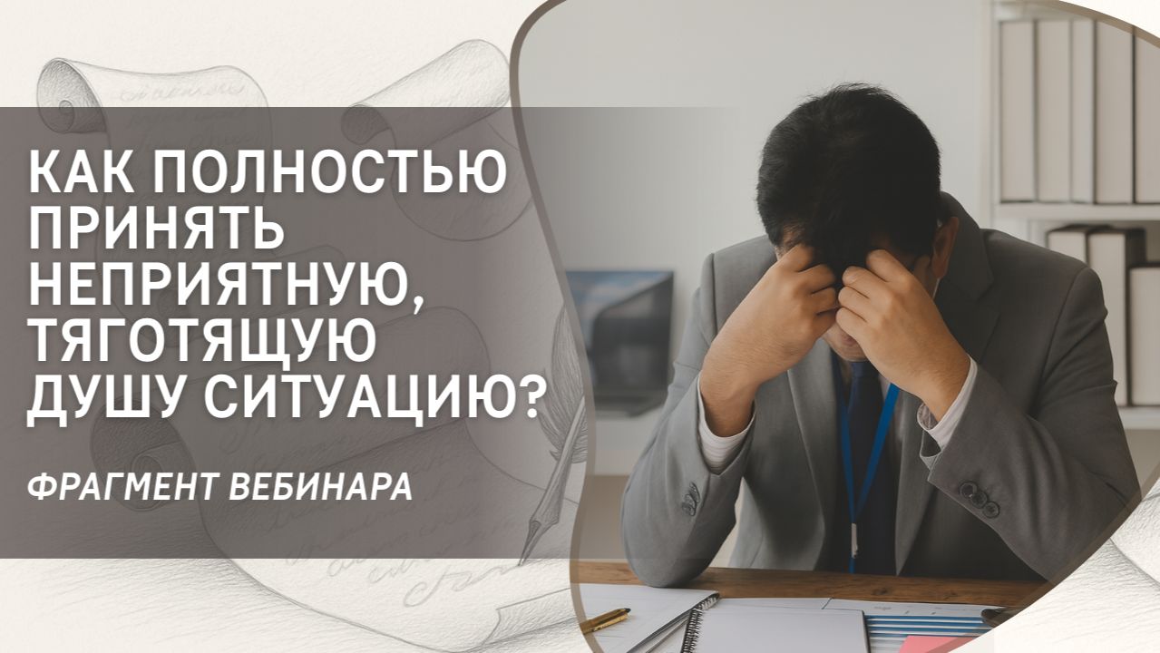 Как полностью принять неприятную, тяготящую Душу ситуацию? Фрагмент бесплатного вебинара