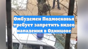 Омбудсмен Подмосковья требует запретить видео нападения в Одинцове