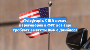 Telegraph: США после переговоров в ФРГ все еще требуют вывести ВСУ с Донбасса