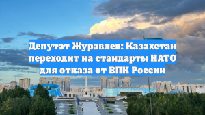 Депутат Журавлев: Казахстан переходит на стандарты НАТО для отказа от ВПК России
