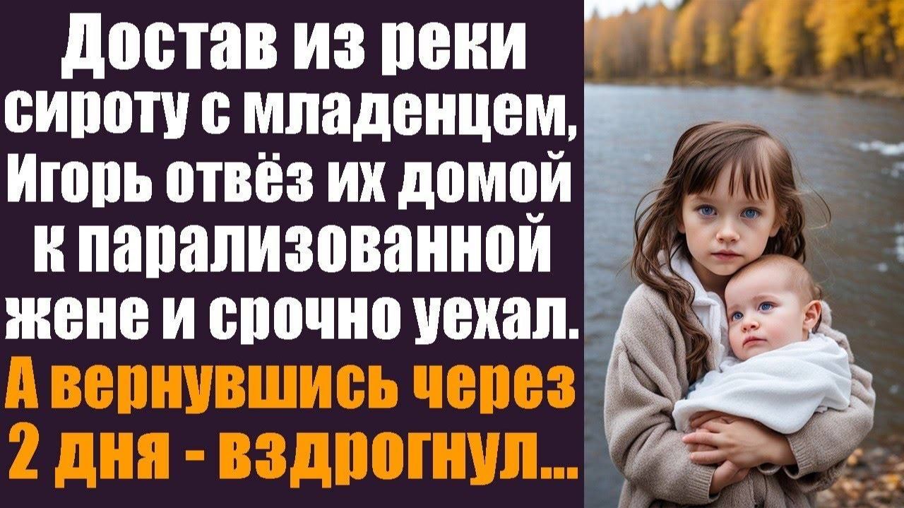 Достав из реки сироту с младенцем на руках, Игорь отвёз их домой к парализованной жене и уехал смотреть онлайн