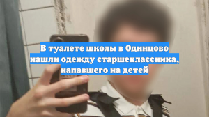 В туалете школы в Одинцово нашли одежду старшеклассника, напавшего на детей
