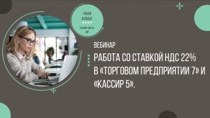 Вебинар Работа со ставкой НДС 22% в Торговом предприятии 7 и в Кассире 5