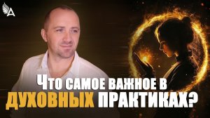ЧТО САМОЕ ВАЖНОЕ В ДУХОВНЫХ ПРАКТИКАХ? – Михаил Агеев