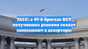 ТАСС: в 47-й бригаде ВСУ получивших ранения солдат записывают в дезертиры