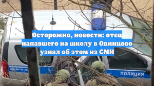 Осторожно, новости: отец напавшего на школу в Одинцово узнал об этом из СМИ