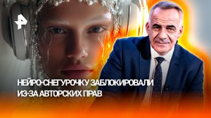 Нейро-Снегурочку заблокировали из-за авторских прав /ИТОГИ НЕДЕЛИ с Петром Марченко