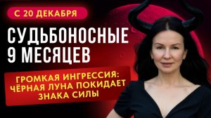 С 20 ДЕКАБРЯ. СУДЬБОНОСНЫЕ 9 МЕСЯЦЕВ. ГРОМКАЯ ИНГРЕССИЯ: ЧЁРНАЯ ЛУНА ПОКИДАЕТ ЗНАКА СИЛЫ.