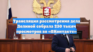 Трансляция рассмотрения дела Долиной собрала 230 тысяч просмотров во «ВКонтакте»