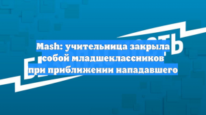 Mash: учительница закрыла собой младшеклассников при приближении нападавшего