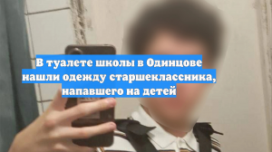 В туалете школы в Одинцове нашли одежду старшеклассника, напавшего на детей