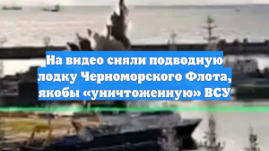 На видео сняли подводную лодку Черноморского Флота, якобы «уничтоженную» ВСУ