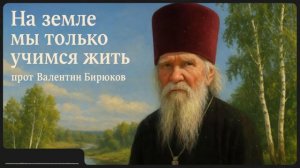 НА ЗЕМЛЕ МЫ ТОЛЬКО УЧИМСЯ ЖИТЬ _ прот. Валентин Бирюков