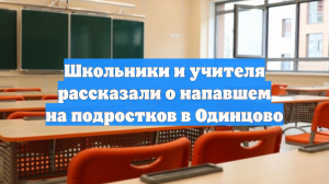 Школьники и учителя рассказали о напавшем на подростков в Одинцово