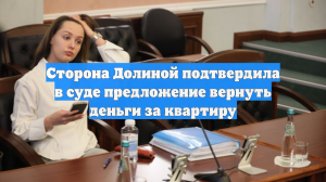 Сторона Долиной подтвердила в суде предложение вернуть деньги за квартиру