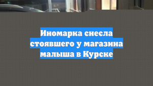 Иномарка снесла стоявшего у магазина малыша в Курске