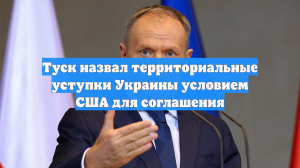 Туск назвал территориальные уступки Украины условием США для соглашения