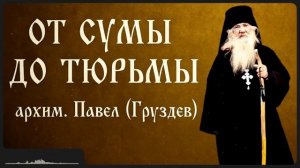 ОТ СУМЫ ДО ТЮРЬМЫ _ архим. Павел (Груздев)