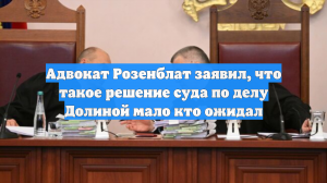 Адвокат Розенблат заявил, что такое решение суда по делу Долиной мало кто ожидал