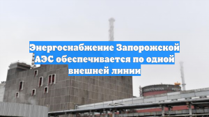Энергоснабжение Запорожской АЭС обеспечивается по одной внешней линии