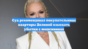 Суд рекомендовал покупательнице квартиры Долиной взыскать убытки с мошенников