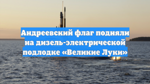Андреевский флаг подняли на дизель-электрической подлодке «Великие Луки»